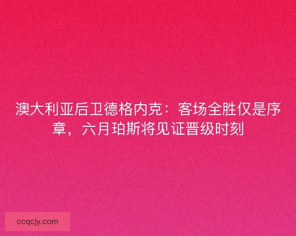 澳大利亚后卫德格内克：客场全胜仅是序章，六月珀斯将见证晋级时刻