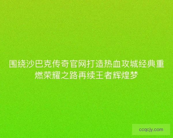 围绕沙巴克传奇官网打造热血攻城经典重燃荣耀之路再续王者辉煌梦