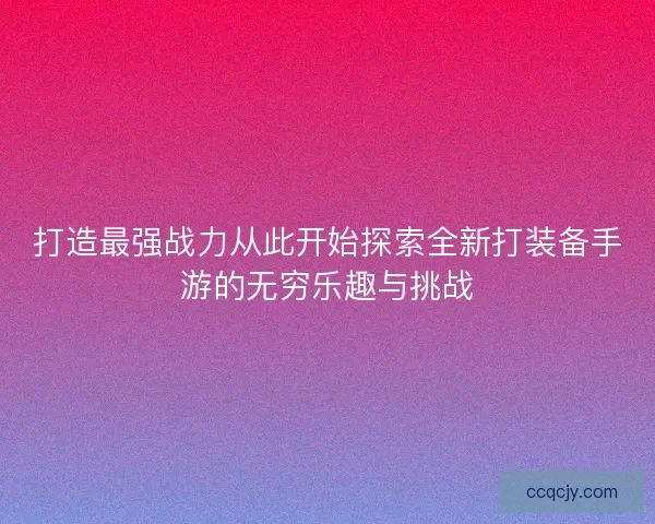 打造最强战力从此开始探索全新打装备手游的无穷乐趣与挑战