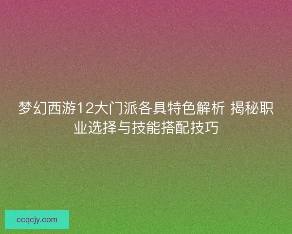 梦幻西游12大门派各具特色解析 揭秘职业选择与技能搭配技巧