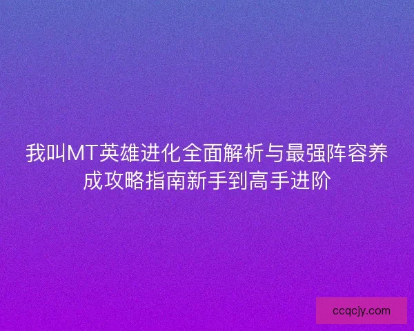 我叫MT英雄进化全面解析与最强阵容养成攻略指南新手到高手进阶
