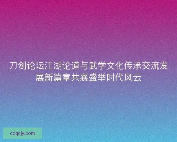 刀剑论坛江湖论道与武学文化传承交流发展新篇章共襄盛举时代风云