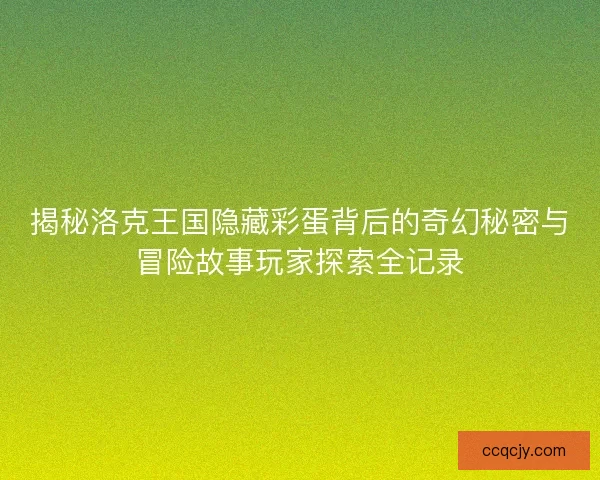 揭秘洛克王国隐藏彩蛋背后的奇幻秘密与冒险故事玩家探索全记录