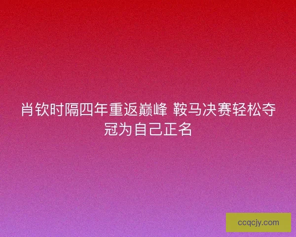 肖钦时隔四年重返巅峰 鞍马决赛轻松夺冠为自己正名