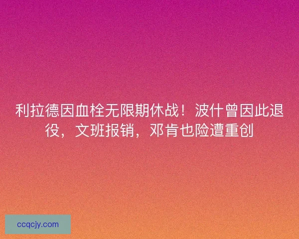 利拉德因血栓无限期休战！波什曾因此退役，文班报销，邓肯也险遭重创