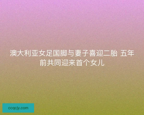 澳大利亚女足国脚与妻子喜迎二胎 五年前共同迎来首个女儿