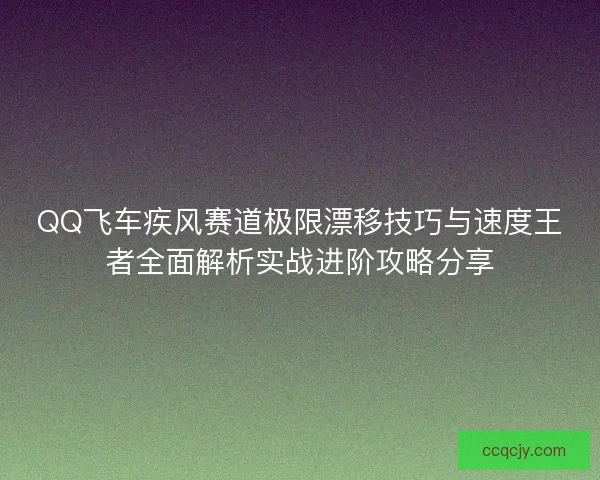 QQ飞车疾风赛道极限漂移技巧与速度王者全面解析实战进阶攻略分享