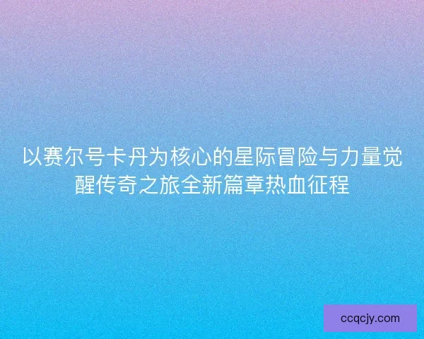 以赛尔号卡丹为核心的星际冒险与力量觉醒传奇之旅全新篇章热血征程