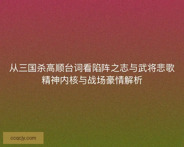 从三国杀高顺台词看陷阵之志与武将悲歌精神内核与战场豪情解析