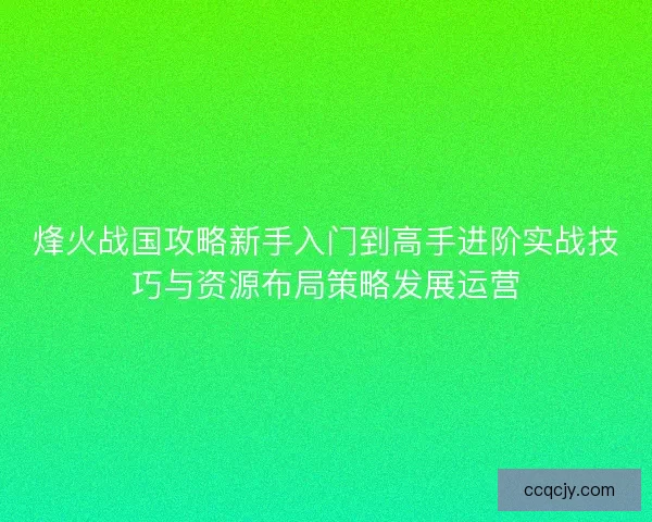 烽火战国攻略新手入门到高手进阶实战技巧与资源布局策略发展运营