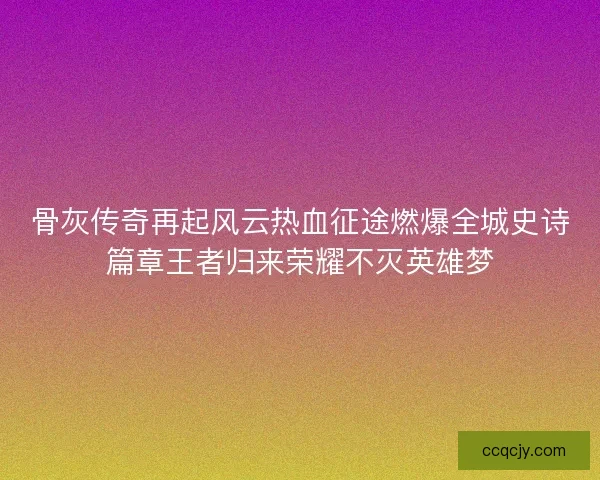 骨灰传奇再起风云热血征途燃爆全城史诗篇章王者归来荣耀不灭英雄梦