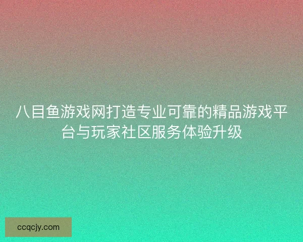八目鱼游戏网打造专业可靠的精品游戏平台与玩家社区服务体验升级