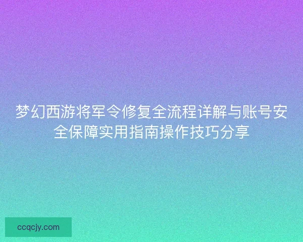 梦幻西游将军令修复全流程详解与账号安全保障实用指南操作技巧分享