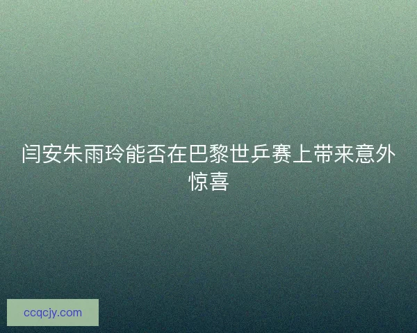 闫安朱雨玲能否在巴黎世乒赛上带来意外惊喜