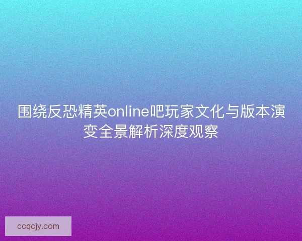 围绕反恐精英online吧玩家文化与版本演变全景解析深度观察