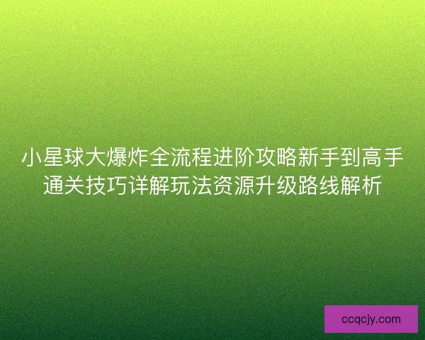 小星球大爆炸全流程进阶攻略新手到高手通关技巧详解玩法资源升级路线解析