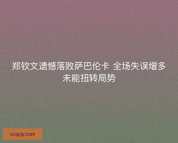 郑钦文遗憾落败萨巴伦卡 全场失误增多未能扭转局势
