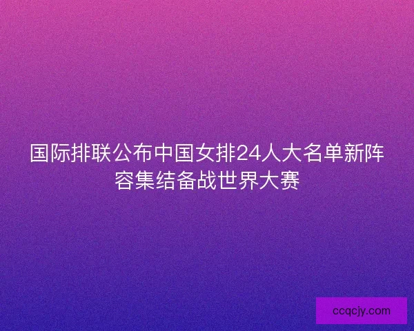 国际排联公布中国女排24人大名单新阵容集结备战世界大赛