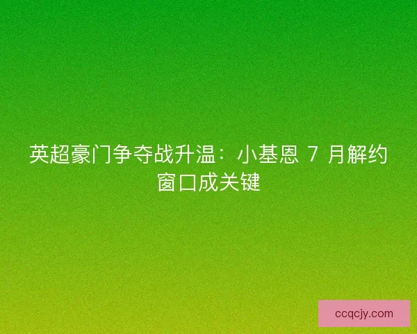 英超豪门争夺战升温：小基恩 7 月解约窗口成关键