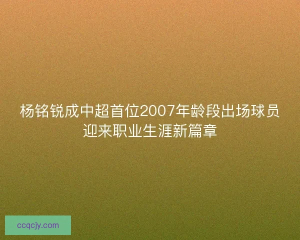 杨铭锐成中超首位2007年龄段出场球员迎来职业生涯新篇章