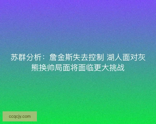 苏群分析：詹金斯失去控制 湖人面对灰熊换帅局面将面临更大挑战