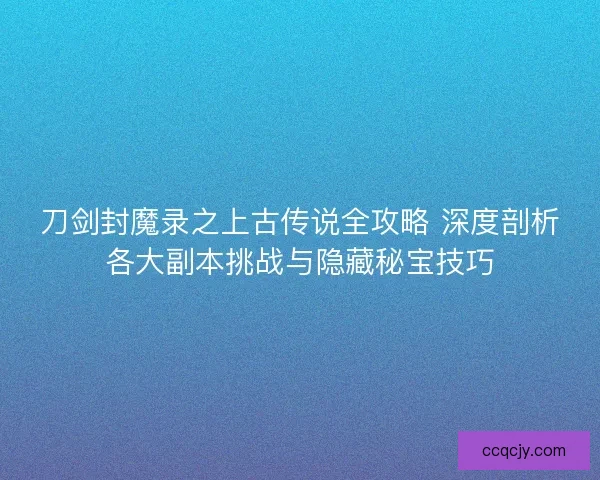 刀剑封魔录之上古传说全攻略 深度剖析各大副本挑战与隐藏秘宝技巧
