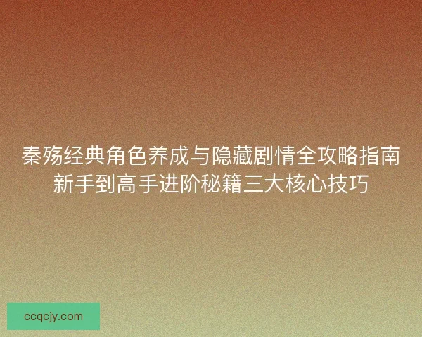 秦殇经典角色养成与隐藏剧情全攻略指南新手到高手进阶秘籍三大核心技巧