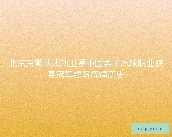 北京京狮队成功卫冕中国男子冰球职业联赛冠军续写辉煌历史