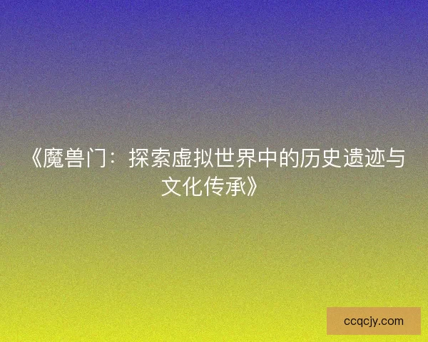 《魔兽门：探索虚拟世界中的历史遗迹与文化传承》